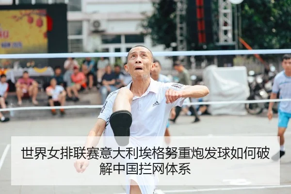 世界女排联赛意大利埃格努重炮发球如何破解中国拦网体系