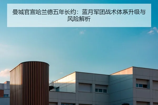 曼城官宣哈兰德五年长约：蓝月军团战术体系升级与风险解析